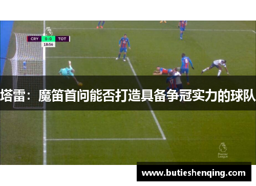 塔雷：魔笛首问能否打造具备争冠实力的球队