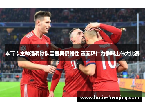 本菲卡主帅强调球队需更具侵略性 直面拜仁力争踢出伟大比赛