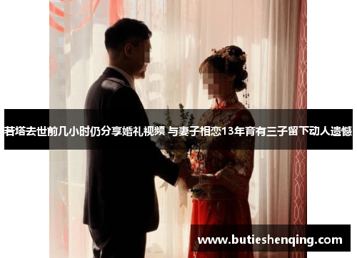 若塔去世前几小时仍分享婚礼视频 与妻子相恋13年育有三子留下动人遗憾