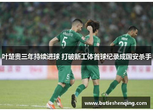 叶楚贵三年持续进球 打破新工体首球纪录成国安杀手